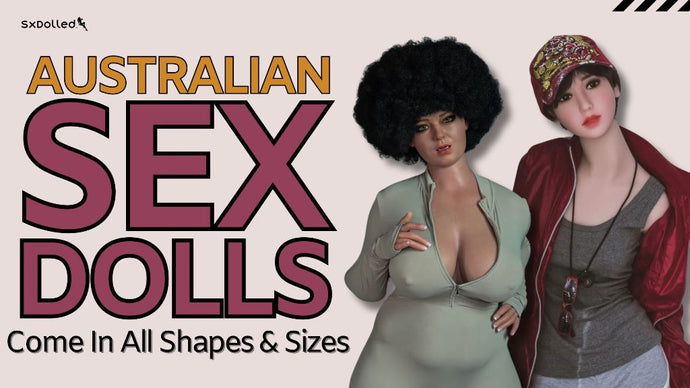 Australian sex dolls come in all shapes and sizes